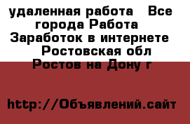 удаленная работа - Все города Работа » Заработок в интернете   . Ростовская обл.,Ростов-на-Дону г.